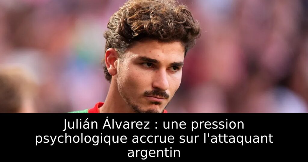 Julián Álvarez : une pression psychologique accrue sur l&rsquo;attaquant argentin