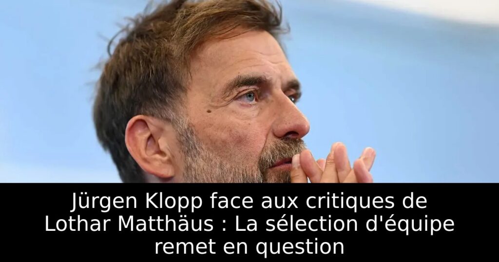 Jürgen Klopp face aux critiques de Lothar Matthäus : La sélection d&rsquo;équipe remet en question