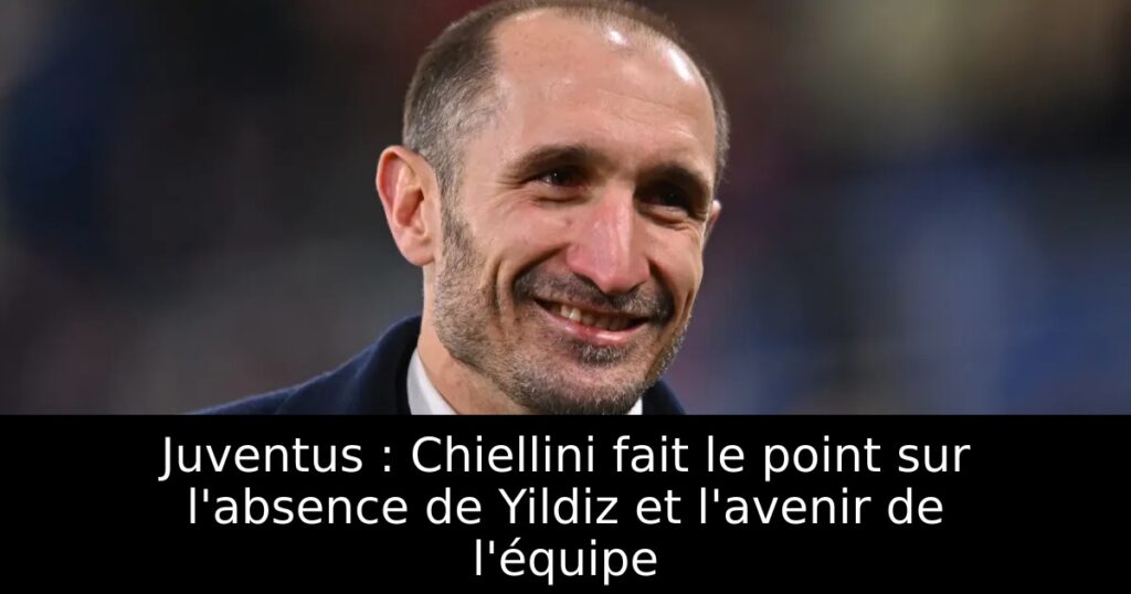 Juventus : Chiellini fait le point sur l&rsquo;absence de Yildiz et l&rsquo;avenir de l&rsquo;équipe