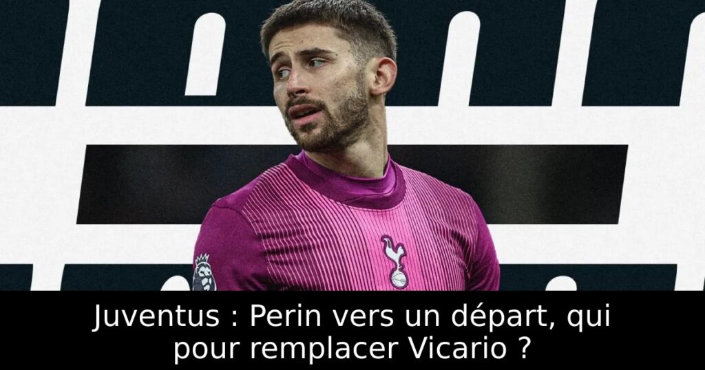 Juventus : Perin vers un départ, qui pour remplacer Vicario ?