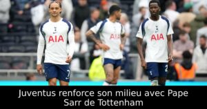 Juventus renforce son milieu avec Pape Sarr de Tottenham