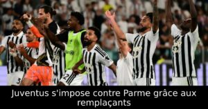 Juventus s&rsquo;impose contre Parme grâce aux remplaçants