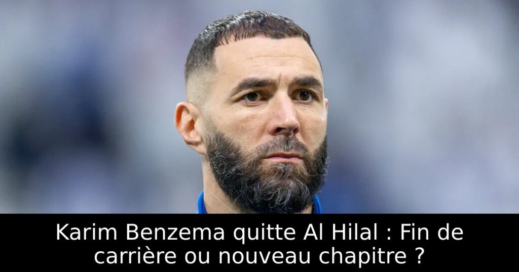 Karim Benzema quitte Al Hilal : Fin de carrière ou nouveau chapitre ?