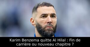 Karim Benzema quitte Al Hilal : Fin de carrière ou nouveau chapitre ?