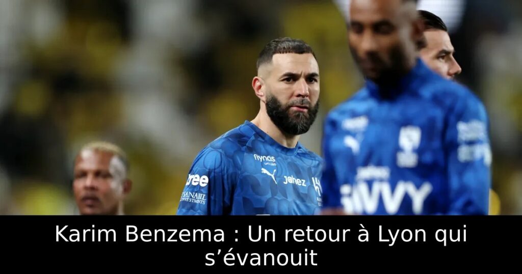 Karim Benzema : Un retour à Lyon qui s’évanouit