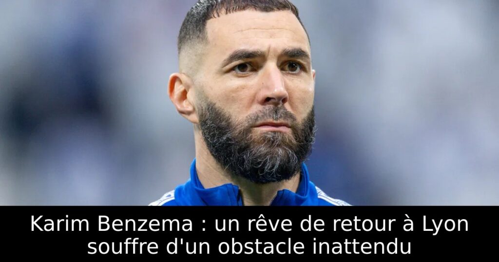 Karim Benzema : un rêve de retour à Lyon souffre d&rsquo;un obstacle inattendu