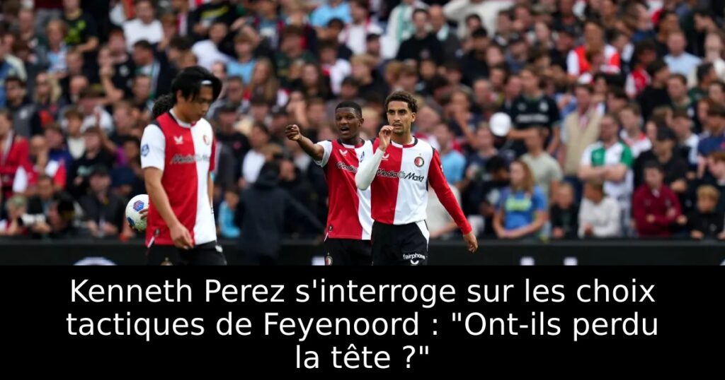 Kenneth Perez s&rsquo;interroge sur les choix tactiques de Feyenoord : « Ont-ils perdu la tête ? »