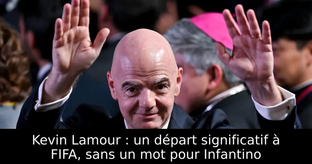 Kevin Lamour : un départ significatif à FIFA, sans un mot pour Infantino