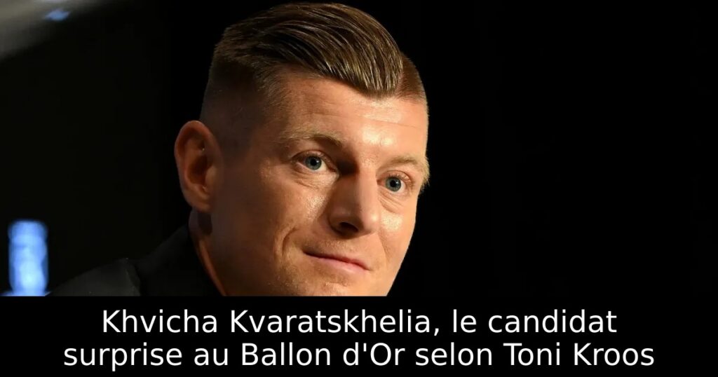Khvicha Kvaratskhelia, le candidat surprise au Ballon d&rsquo;Or selon Toni Kroos