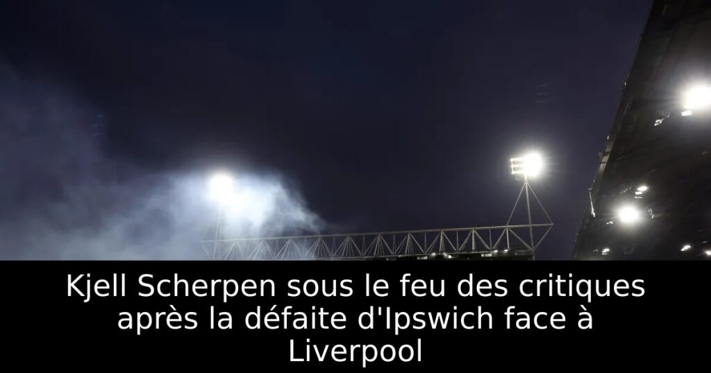 Kjell Scherpen sous le feu des critiques après la défaite d&rsquo;Ipswich face à Liverpool