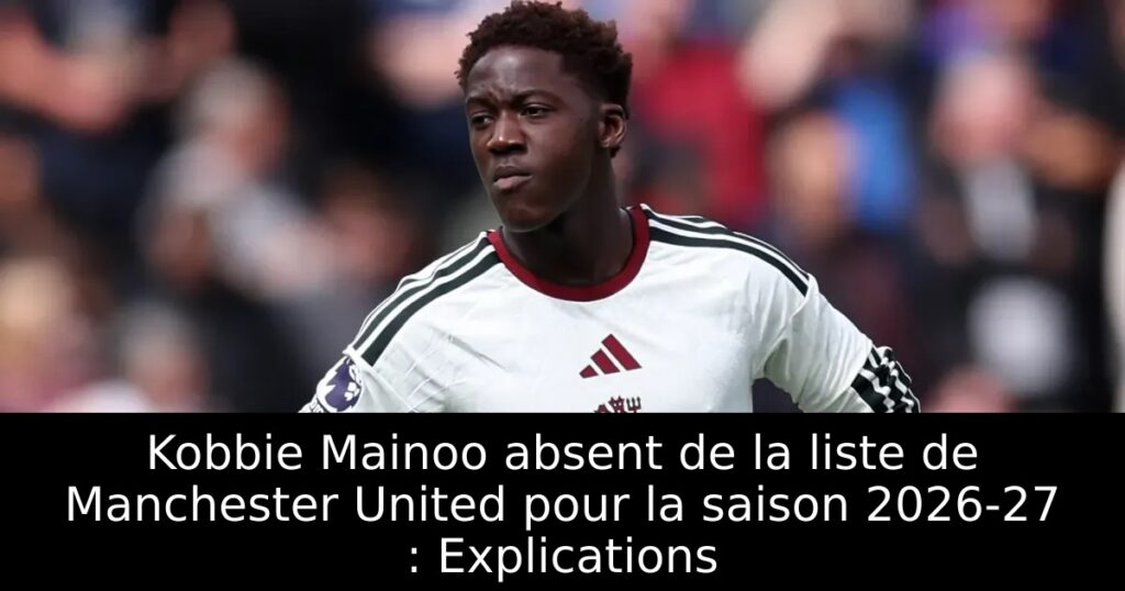 Kobbie Mainoo absent de la liste de Manchester United pour la saison 2026-27 : Explications