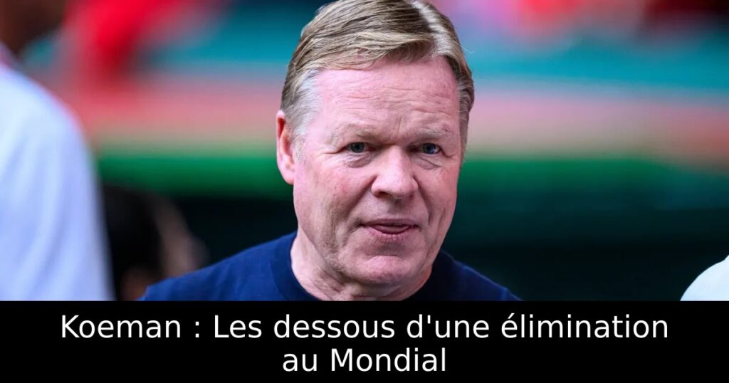Koeman : Les dessous d&rsquo;une élimination au Mondial