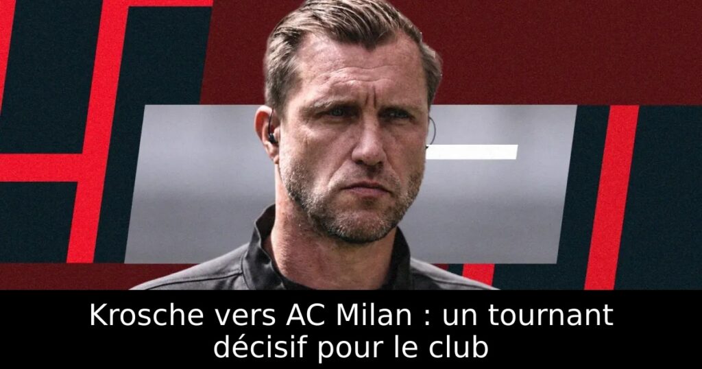 Krosche vers AC Milan : un tournant décisif pour le club