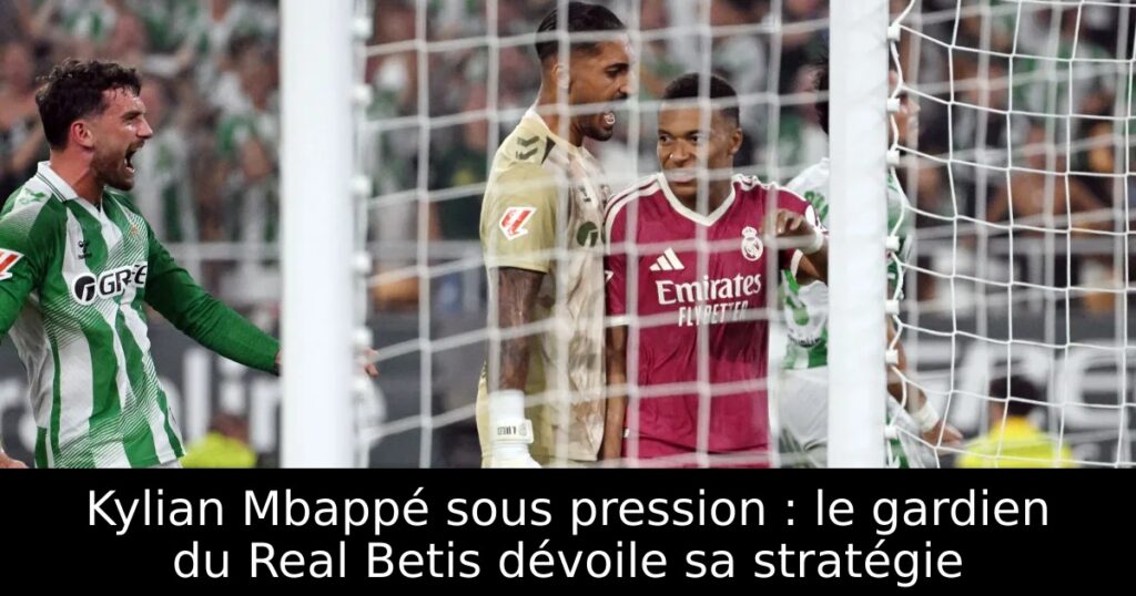 Kylian Mbappé sous pression : le gardien du Real Betis dévoile sa stratégie