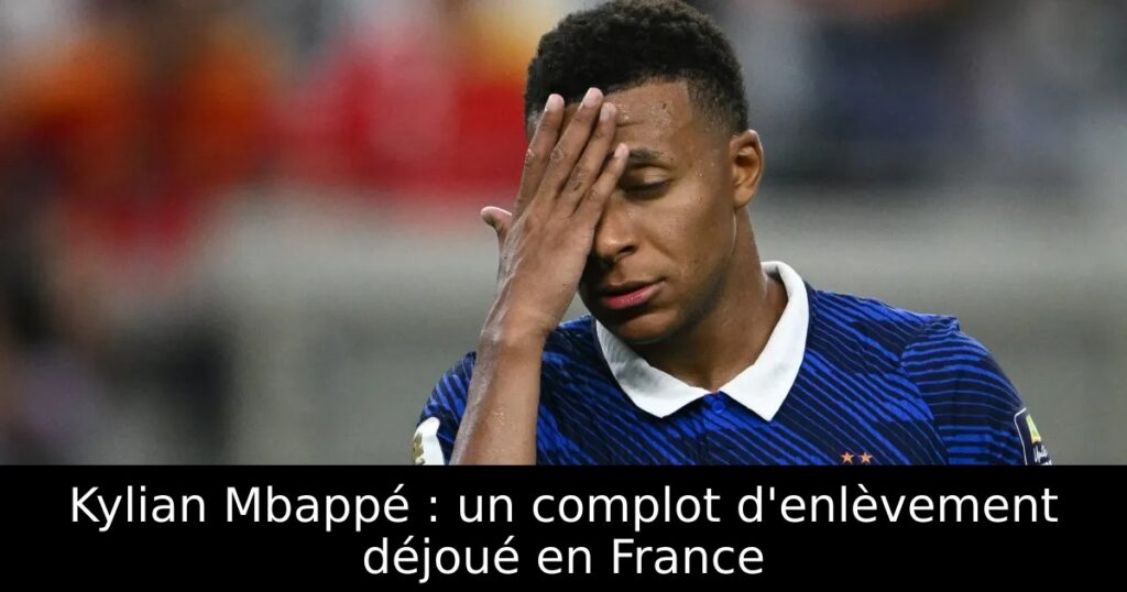 Kylian Mbappé : un complot d&rsquo;enlèvement déjoué en France