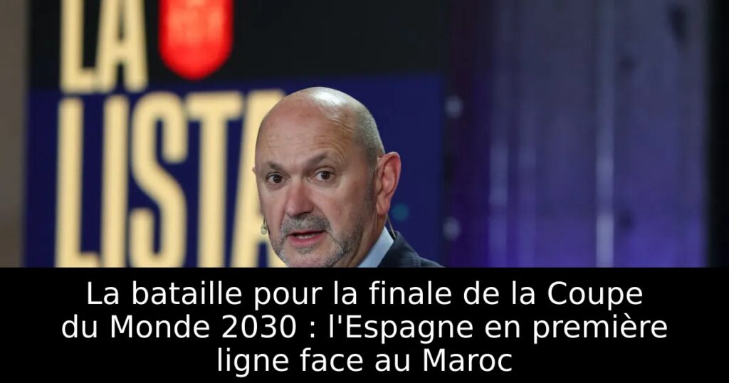 La bataille pour la finale de la Coupe du Monde 2030 : l&rsquo;Espagne en première ligne face au Maroc