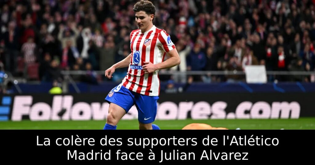 La colère des supporters de l&rsquo;Atlético Madrid face à Julian Alvarez