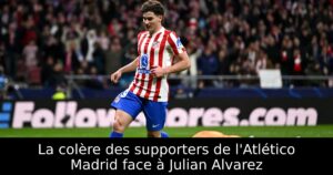 La colère des supporters de l&rsquo;Atlético Madrid face à Julian Alvarez