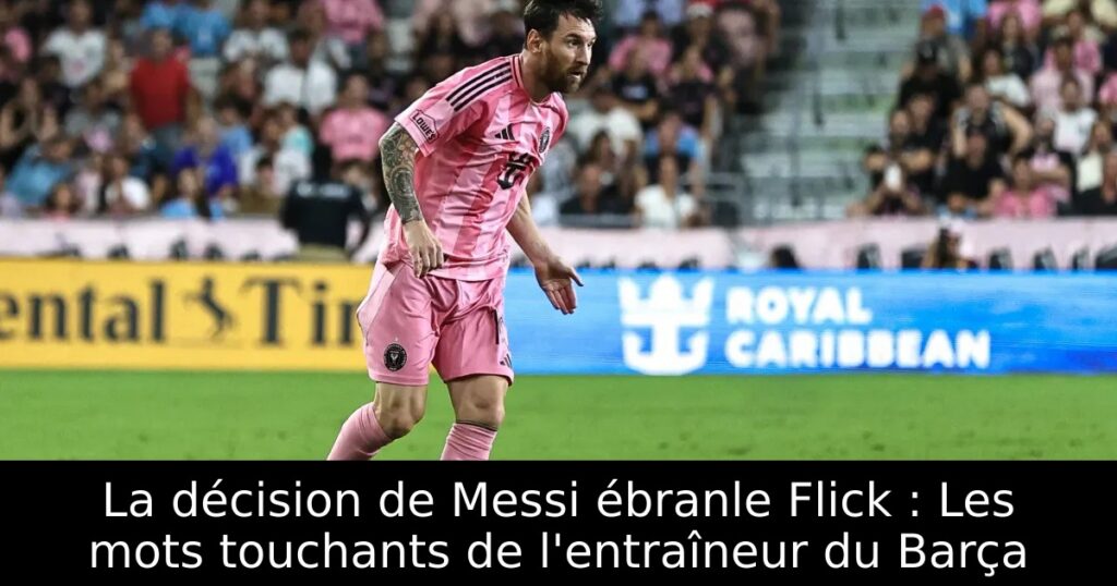 La décision de Messi ébranle Flick : Les mots touchants de l&rsquo;entraîneur du Barça