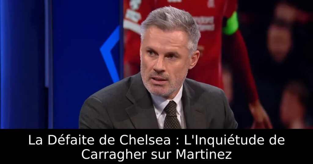 La Défaite de Chelsea : L&rsquo;Inquiétude de Carragher sur Martinez