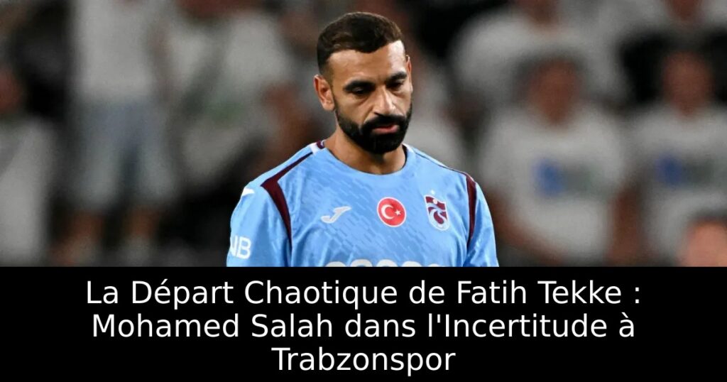 La Départ Chaotique de Fatih Tekke : Mohamed Salah dans l&rsquo;Incertitude à Trabzonspor