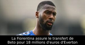 La Fiorentina assure le transfert de Beto pour 18 millions d&rsquo;euros d&rsquo;Everton