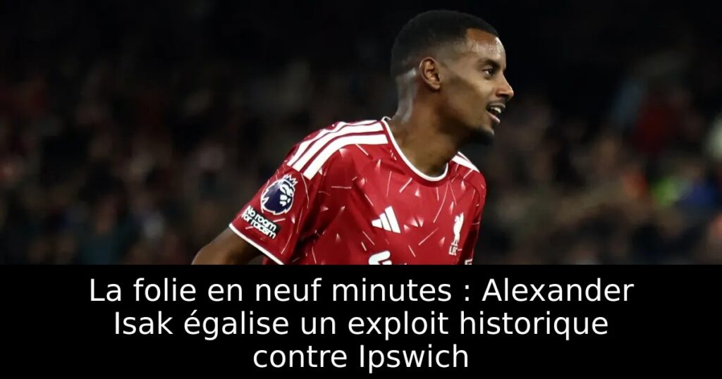 La folie en neuf minutes : Alexander Isak égalise un exploit historique contre Ipswich