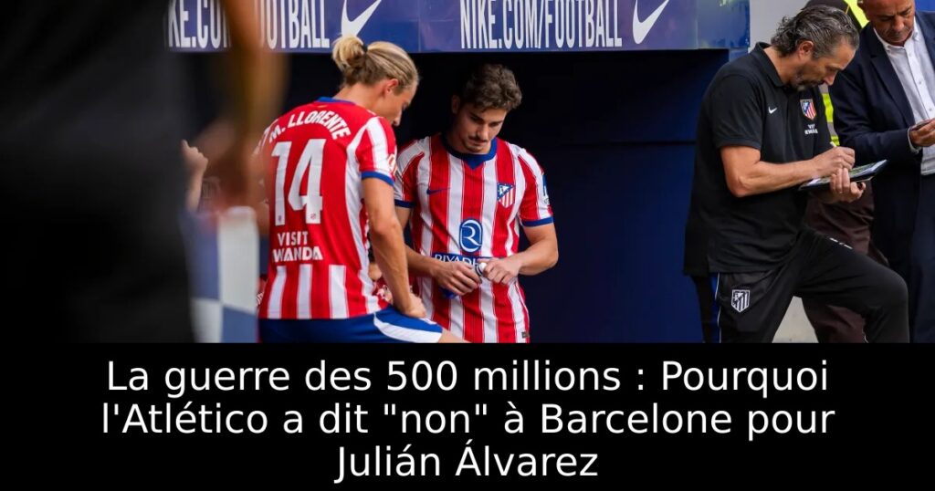 La guerre des 500 millions : Pourquoi l&rsquo;Atlético a dit « non » à Barcelone pour Julián Álvarez