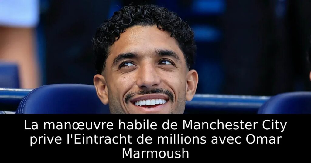 La manœuvre habile de Manchester City prive l&rsquo;Eintracht de millions avec Omar Marmoush