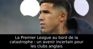 La Premier League au bord de la catastrophe : un avenir incertain pour les clubs anglais
