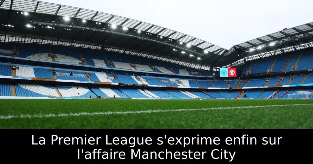 La Premier League s&rsquo;exprime enfin sur l&rsquo;affaire Manchester City