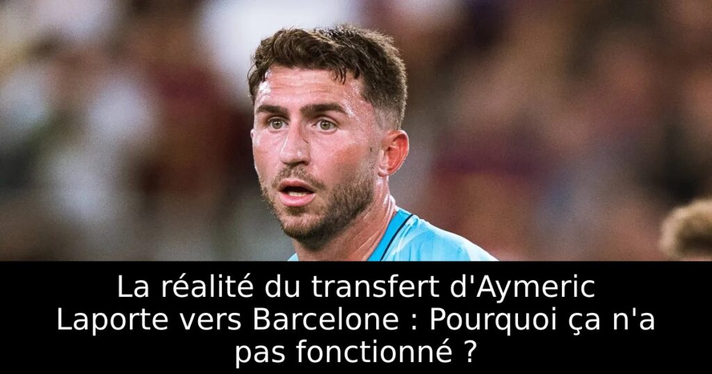 La réalité du transfert d&rsquo;Aymeric Laporte vers Barcelone : Pourquoi ça n&rsquo;a pas fonctionné ?
