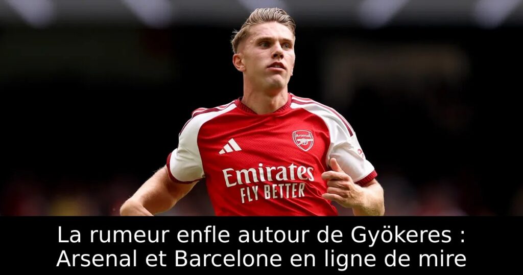 La rumeur enfle autour de Gyökeres : Arsenal et Barcelone en ligne de mire