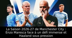 La Saison 2026-27 de Manchester City : Enzo Maresca face à un défi immense et Haaland sous pression