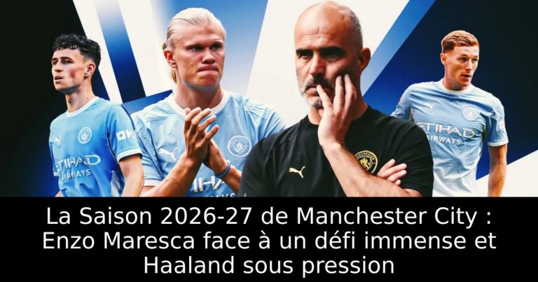 La Saison 2026-27 de Manchester City : Enzo Maresca face à un défi immense et Haaland sous pression