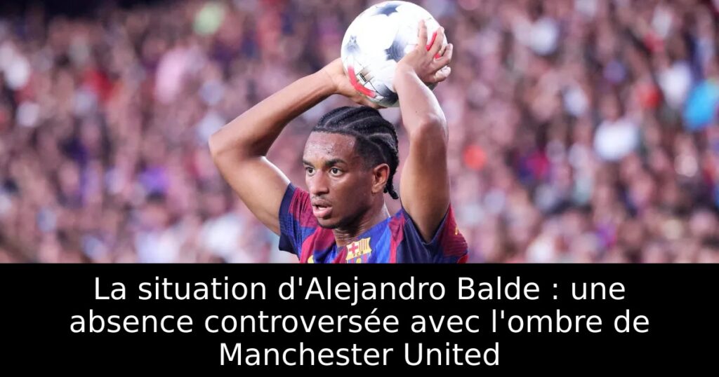 La situation d&rsquo;Alejandro Balde : une absence controversée avec l&rsquo;ombre de Manchester United