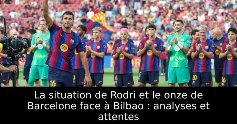 La situation de Rodri et le onze de Barcelone face à Bilbao : analyses et attentes