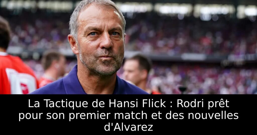 La Tactique de Hansi Flick : Rodri prêt pour son premier match et des nouvelles d&rsquo;Alvarez