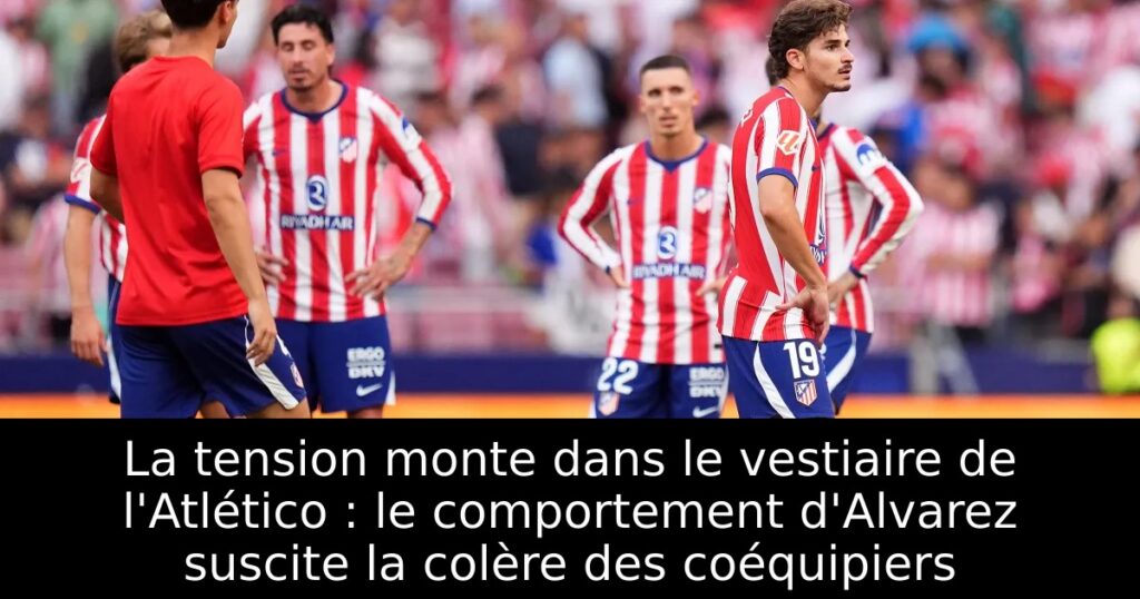 La tension monte dans le vestiaire de l&rsquo;Atlético : le comportement d&rsquo;Alvarez suscite la colère des coéquipiers