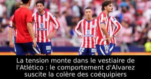 La tension monte dans le vestiaire de l&rsquo;Atlético : le comportement d&rsquo;Alvarez suscite la colère des coéquipiers