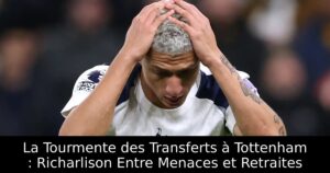La Tourmente des Transferts à Tottenham : Richarlison Entre Menaces et Retraites