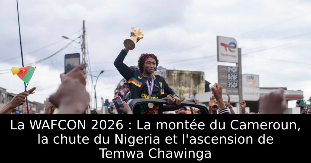 La WAFCON 2026 : La montée du Cameroun, la chute du Nigeria et l&rsquo;ascension de Temwa Chawinga