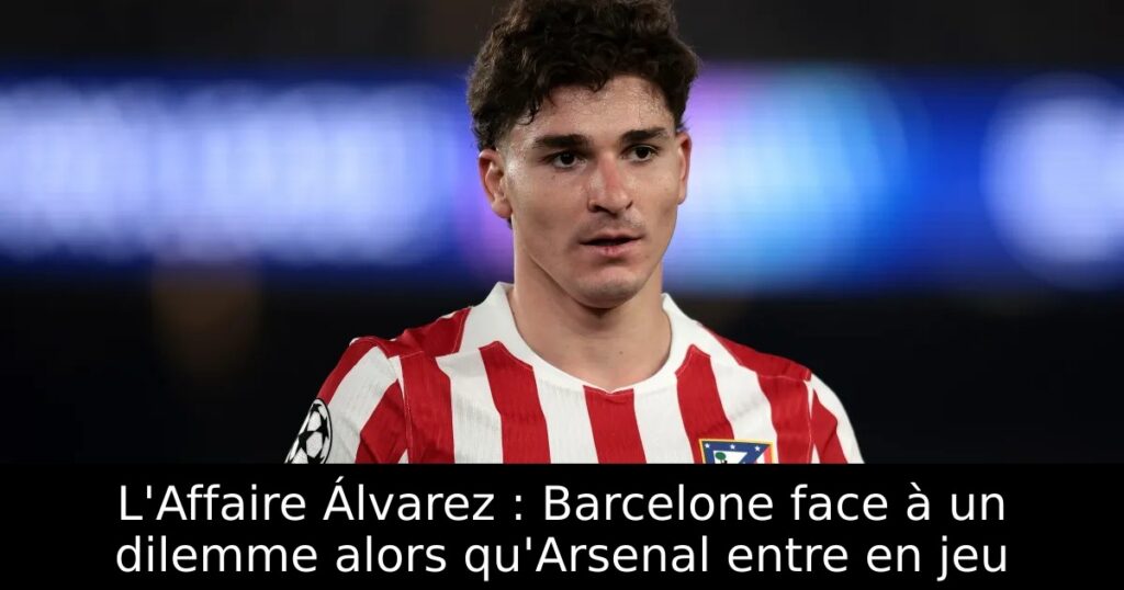 L&rsquo;Affaire Álvarez : Barcelone face à un dilemme alors qu&rsquo;Arsenal entre en jeu