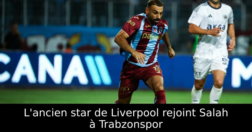 L&rsquo;ancien star de Liverpool rejoint Salah à Trabzonspor