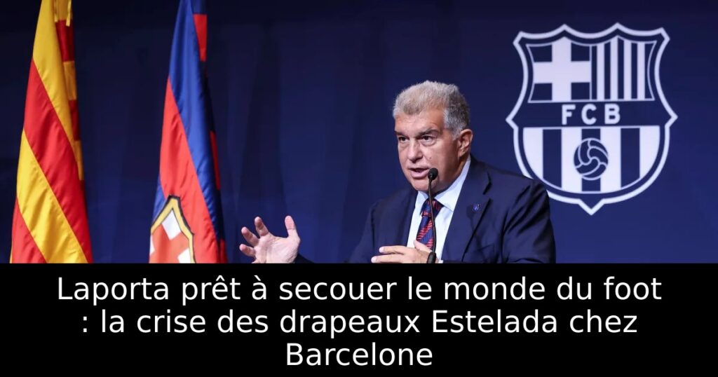 Laporta prêt à secouer le monde du foot : la crise des drapeaux Estelada chez Barcelone