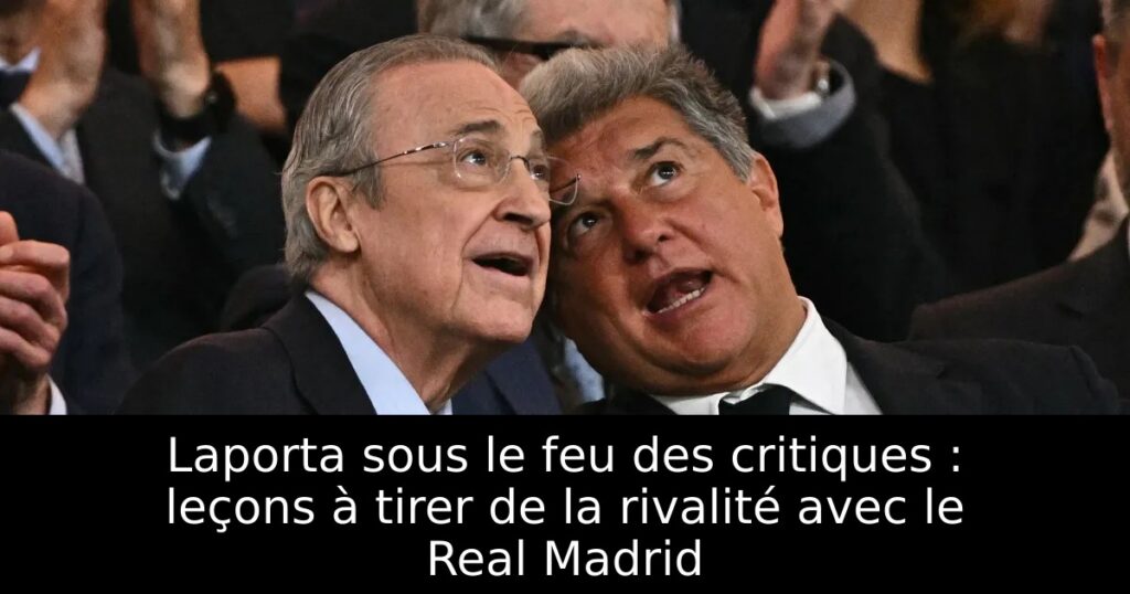 Laporta sous le feu des critiques : leçons à tirer de la rivalité avec le Real Madrid