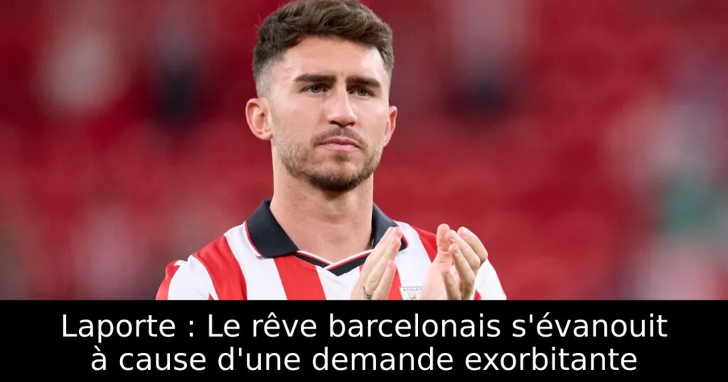 Laporte : Le rêve barcelonais s&rsquo;évanouit à cause d&rsquo;une demande exorbitante