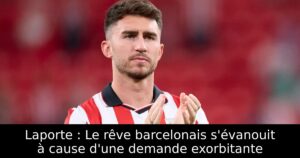 Laporte : Le rêve barcelonais s&rsquo;évanouit à cause d&rsquo;une demande exorbitante