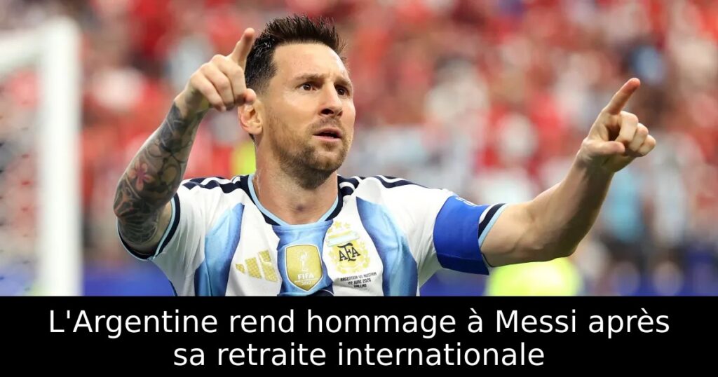L&rsquo;Argentine rend hommage à Messi après sa retraite internationale