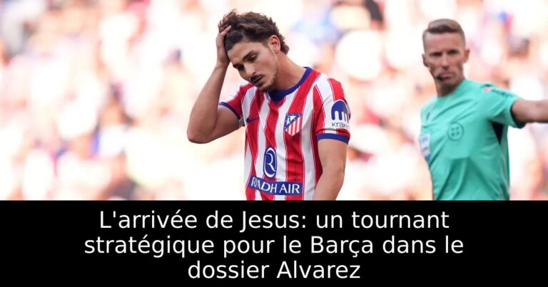 L'arrivée de Jesus: un tournant stratégique pour le Barça dans le dossier Alvarez